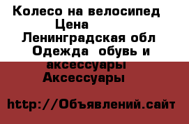Колесо на велосипед › Цена ­ 250 - Ленинградская обл. Одежда, обувь и аксессуары » Аксессуары   